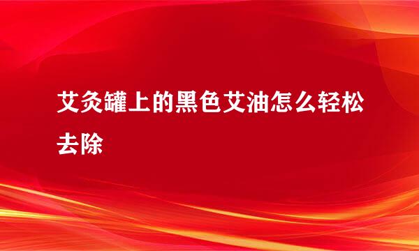 艾灸罐上的黑色艾油怎么轻松去除