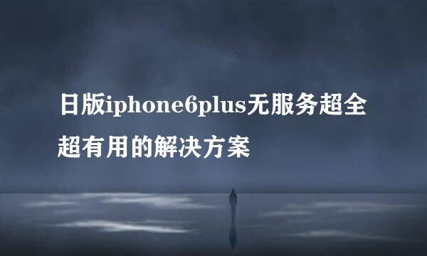 日版iphone6plus无服务超全超有用的解决方案
