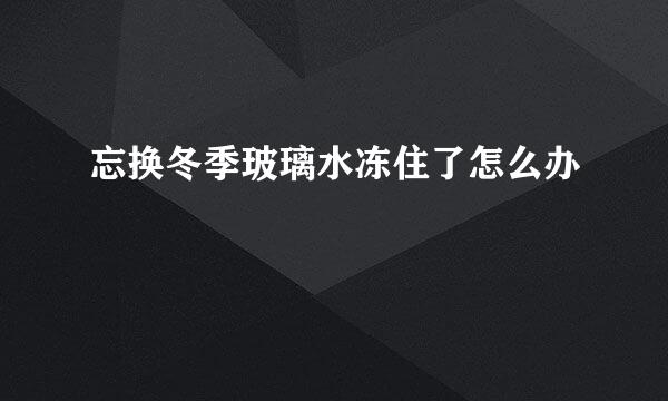 忘换冬季玻璃水冻住了怎么办