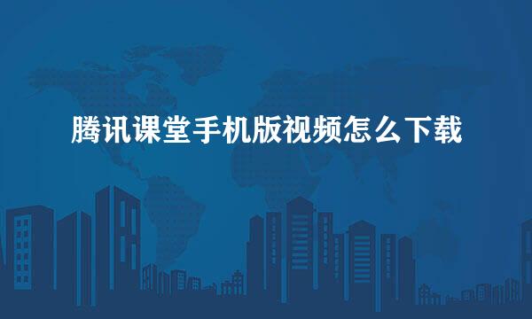 腾讯课堂手机版视频怎么下载