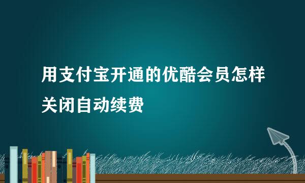 用支付宝开通的优酷会员怎样关闭自动续费