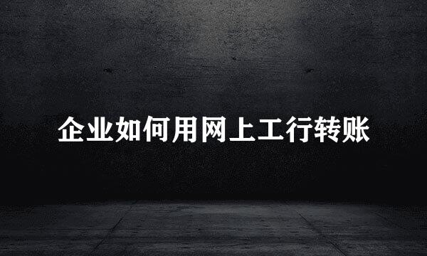 企业如何用网上工行转账