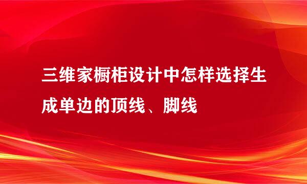 三维家橱柜设计中怎样选择生成单边的顶线、脚线