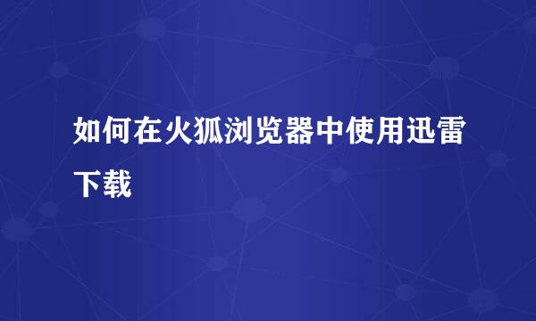 如何在火狐浏览器中使用迅雷下载