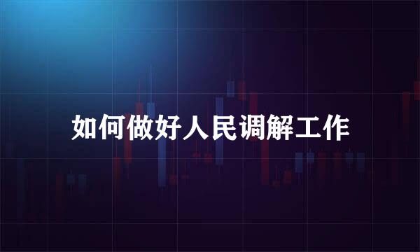 如何做好人民调解工作