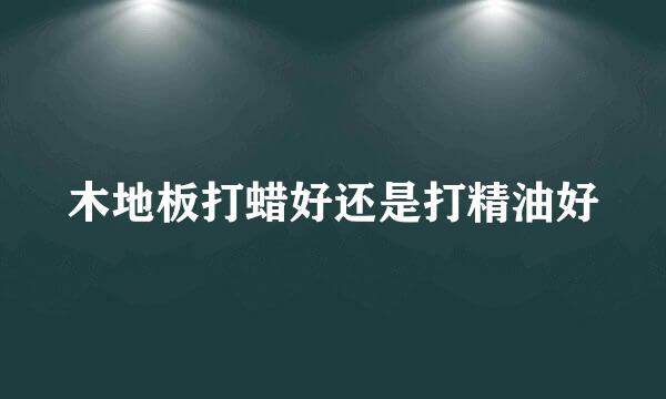 木地板打蜡好还是打精油好