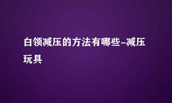 白领减压的方法有哪些-减压玩具