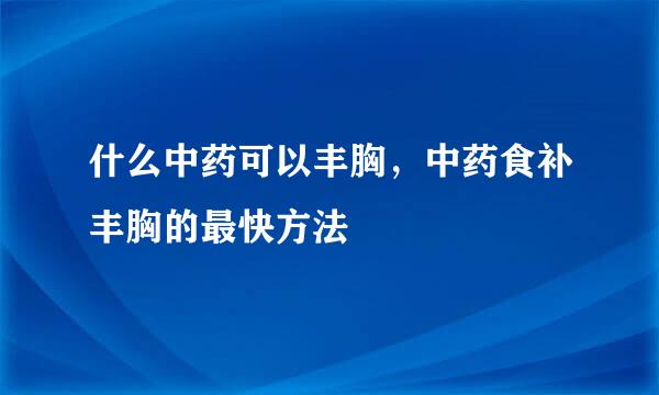 什么中药可以丰胸，中药食补丰胸的最快方法