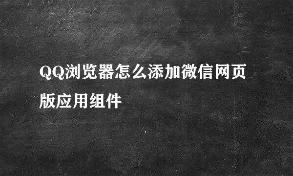 QQ浏览器怎么添加微信网页版应用组件