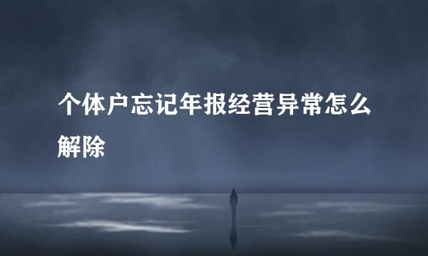 个体户忘记年报经营异常怎么解除