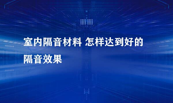 室内隔音材料 怎样达到好的隔音效果