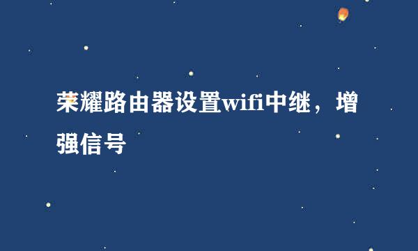 荣耀路由器设置wifi中继，增强信号