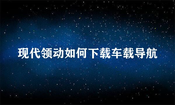 现代领动如何下载车载导航