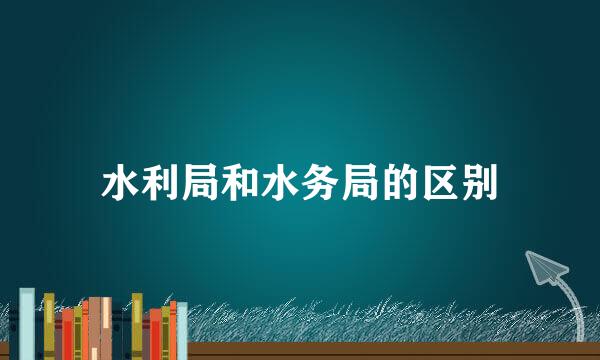 水利局和水务局的区别