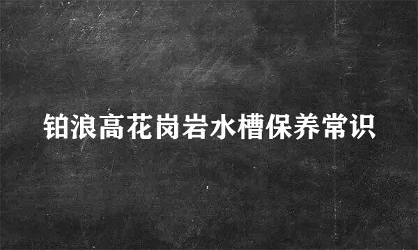铂浪高花岗岩水槽保养常识