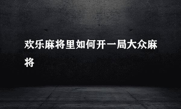 欢乐麻将里如何开一局大众麻将