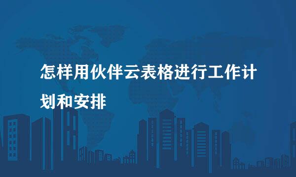 怎样用伙伴云表格进行工作计划和安排