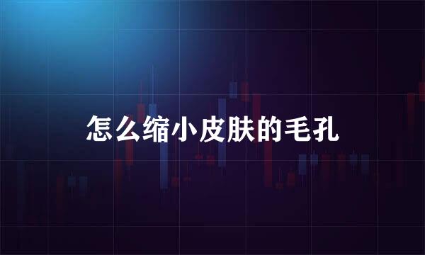 怎么缩小皮肤的毛孔