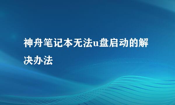 神舟笔记本无法u盘启动的解决办法