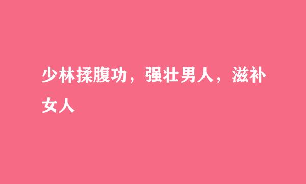少林揉腹功，强壮男人，滋补女人