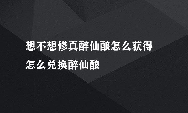 想不想修真醉仙酿怎么获得 怎么兑换醉仙酿