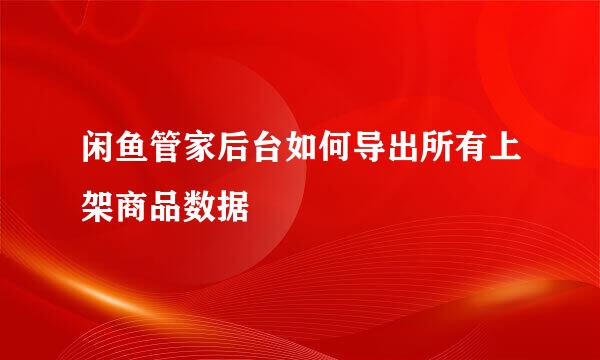 闲鱼管家后台如何导出所有上架商品数据