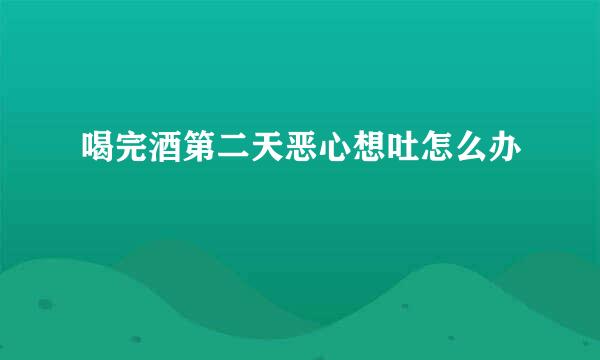 喝完酒第二天恶心想吐怎么办