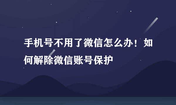 手机号不用了微信怎么办！如何解除微信账号保护