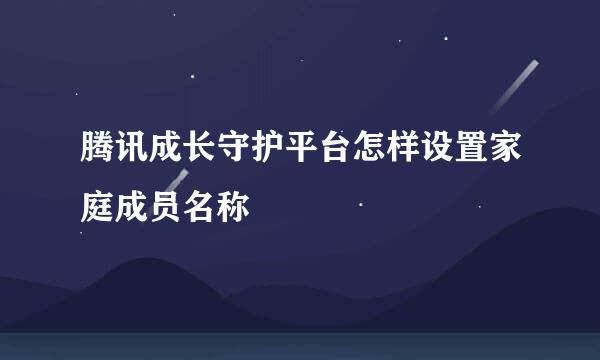 腾讯成长守护平台怎样设置家庭成员名称