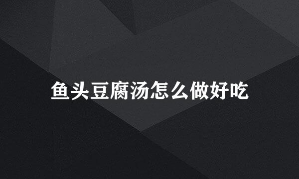 鱼头豆腐汤怎么做好吃