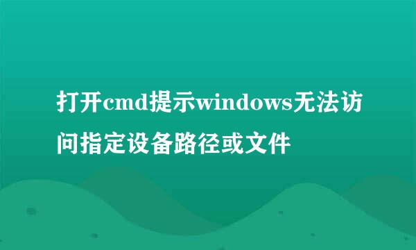 打开cmd提示windows无法访问指定设备路径或文件