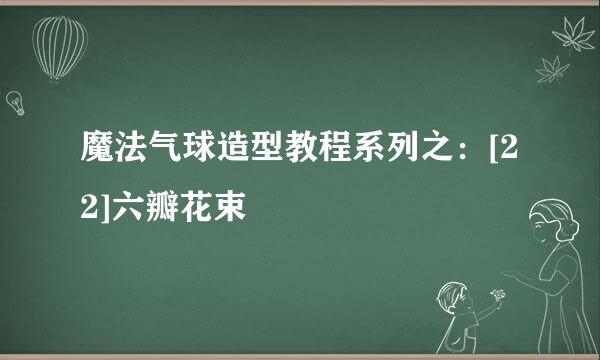 魔法气球造型教程系列之：[22]六瓣花束