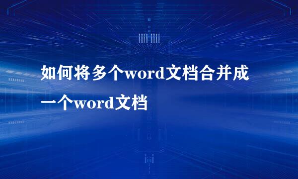 如何将多个word文档合并成一个word文档