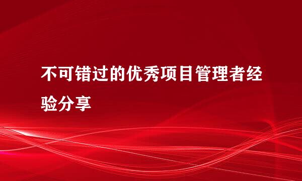 不可错过的优秀项目管理者经验分享