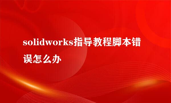 solidworks指导教程脚本错误怎么办