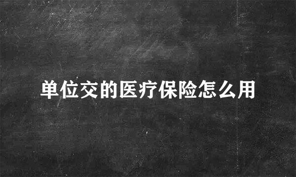 单位交的医疗保险怎么用