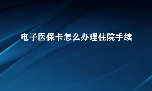 电子医保卡怎么办理住院手续