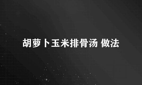 胡萝卜玉米排骨汤 做法