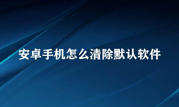 安卓手机怎么清除默认软件