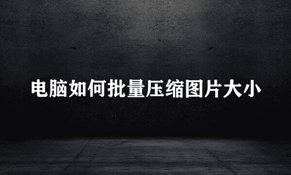 电脑如何批量压缩图片大小