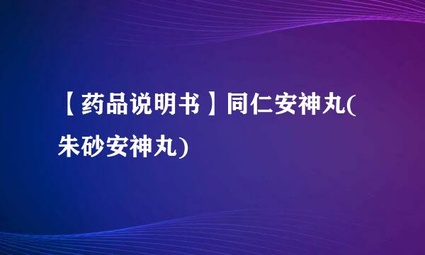 【药品说明书】同仁安神丸(朱砂安神丸)