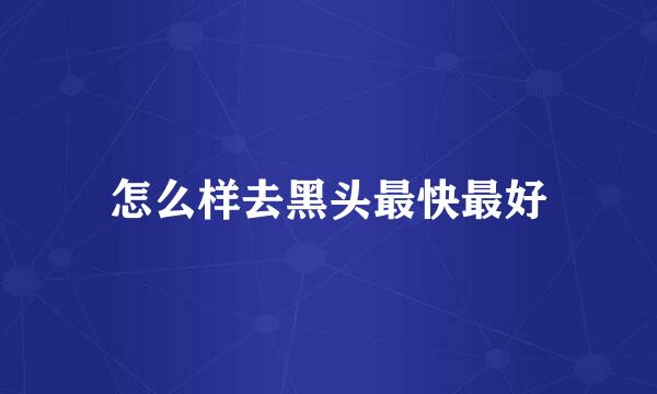 怎么样去黑头最快最好
