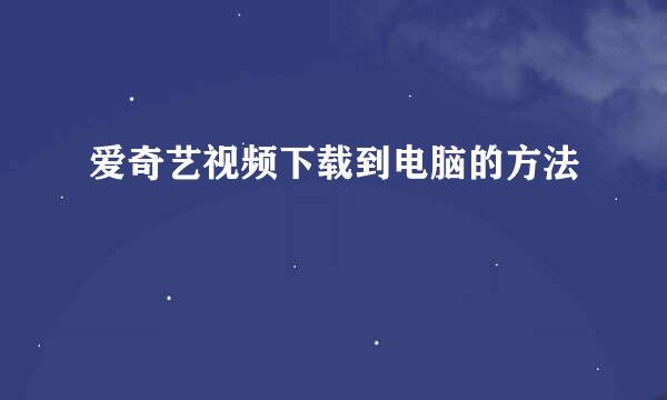 爱奇艺视频下载到电脑的方法
