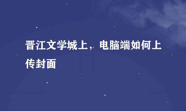 晋江文学城上，电脑端如何上传封面