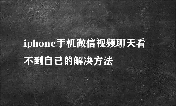 iphone手机微信视频聊天看不到自己的解决方法