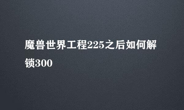 魔兽世界工程225之后如何解锁300