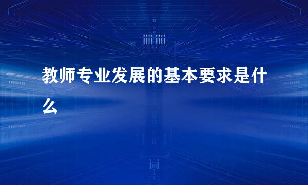 教师专业发展的基本要求是什么
