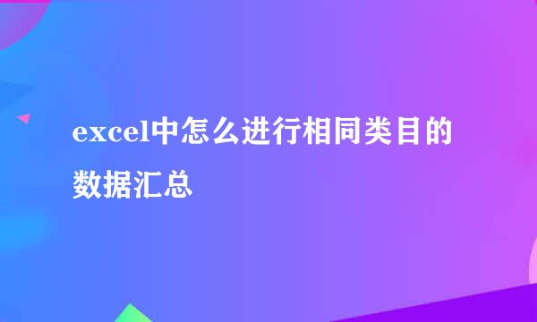 excel中怎么进行相同类目的数据汇总