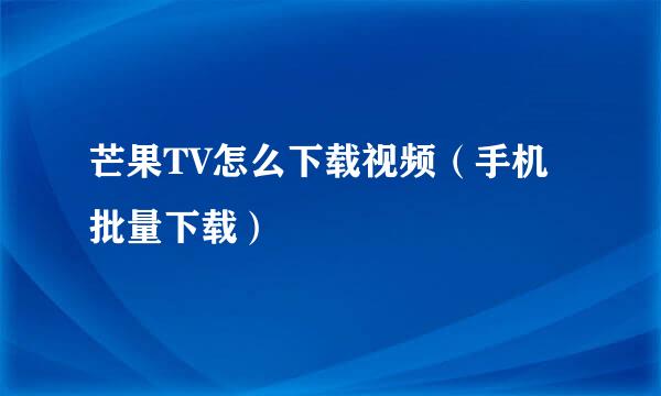 芒果TV怎么下载视频（手机批量下载）
