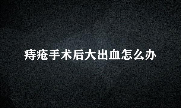 痔疮手术后大出血怎么办